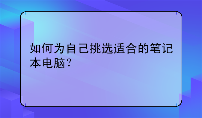 如何为自己挑选适合的笔记本电脑？
