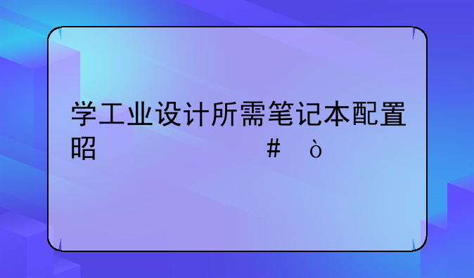 学工业设计所需笔记本配置是什么？
