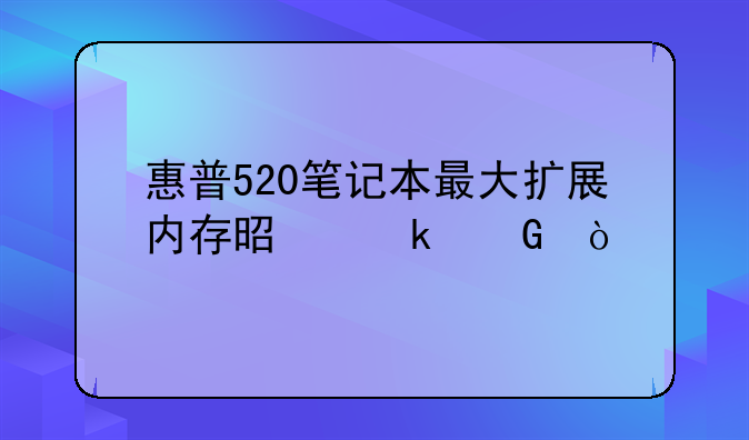 惠普520笔记本最大扩展内存是多少？