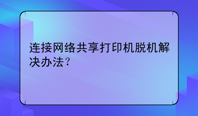 连接网络共享打印机脱机解决办法？