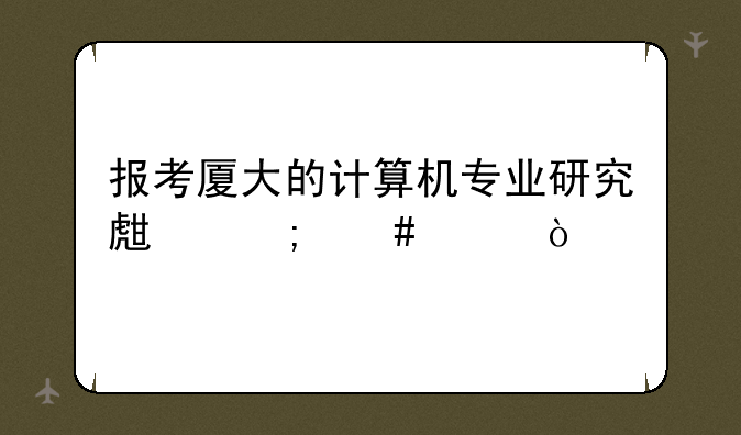 报考厦大的计算机专业研究生怎么样？
