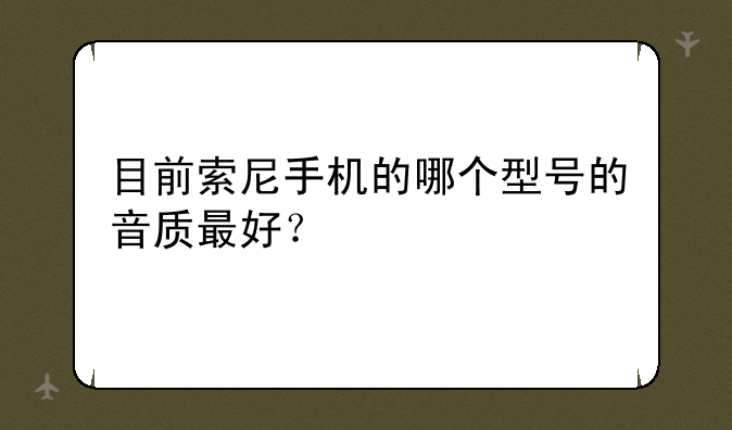 目前索尼手机的哪个型号的音质最好？