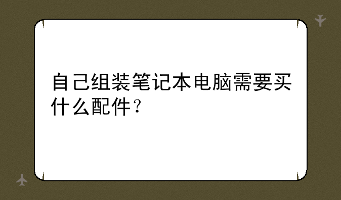 自己组装笔记本电脑需要买什么配件？