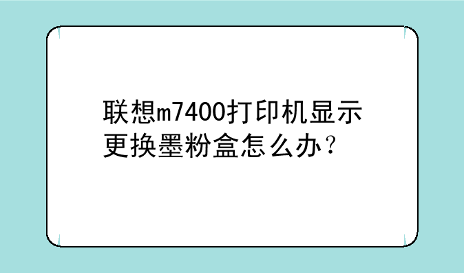 联想m7400打印机显示更换墨粉盒怎么办？