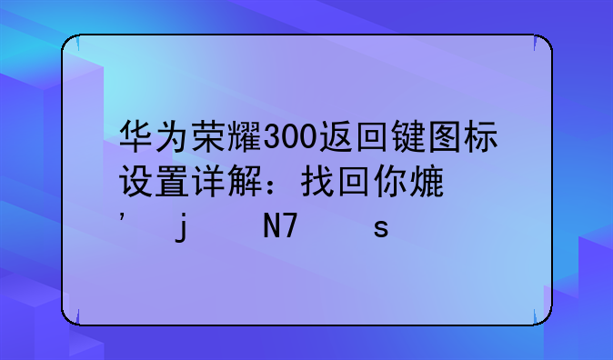 华为荣耀300返回键图标设置详解：找回你熟悉的操作感