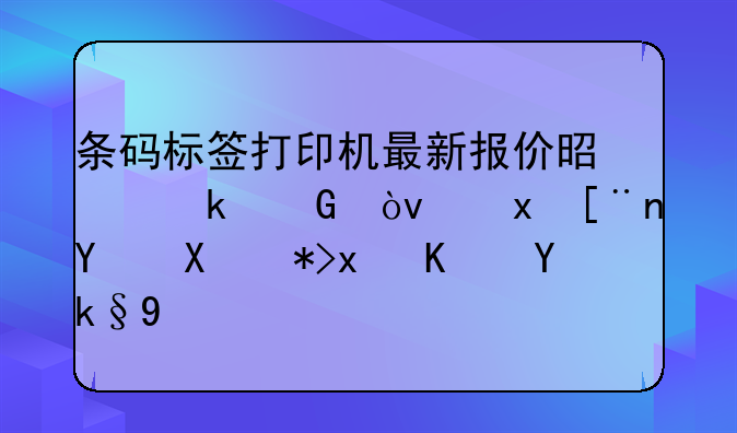 条码标签打印机最新报价是多少？重庆地区那点便宜些