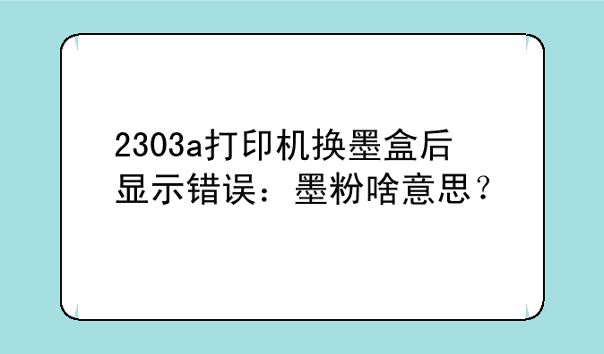 2303a打印机换墨盒后显示错误：墨粉啥意思？