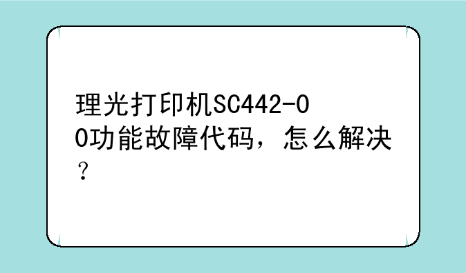 理光打印机SC442-00功能故障代码，怎么解决？