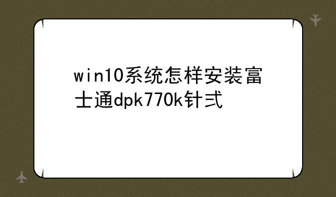 win10系统怎样安装富士通dpk770k针式打印机驱动？
