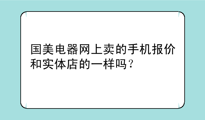 国美电器网上卖的手机报价和实体店的一样吗？