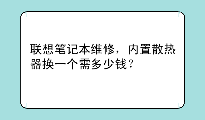 联想笔记本维修，内置散热器换一个需多少钱？
