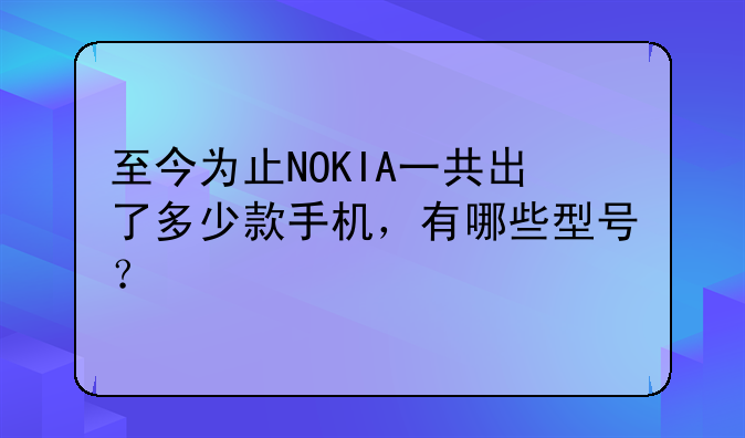 至今为止NOKIA一共出了多少款手机，有哪些型号？