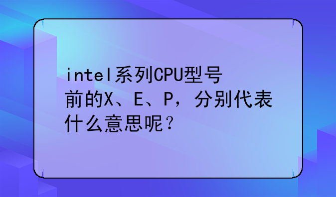 intel系列CPU型号前的X、E、P，分别代表什么意思呢？