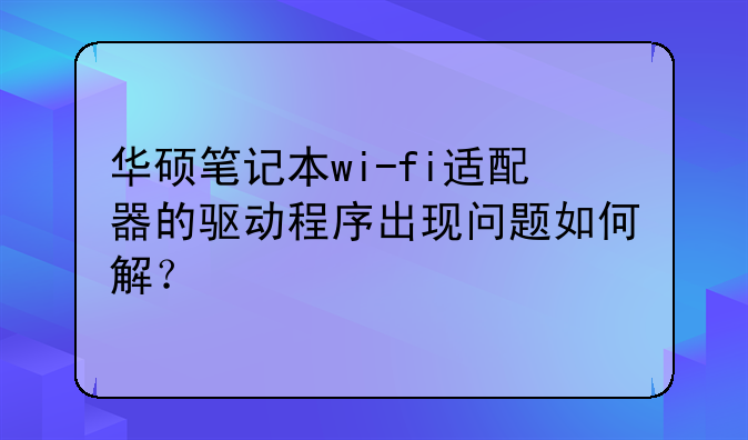 华硕笔记本wi-fi适配器的驱动程序出现问题如何解？