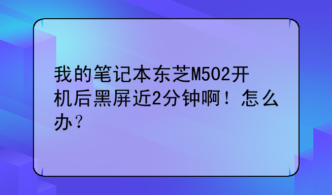 我的笔记本东芝M502开机后黑屏近2分钟啊！怎么办？