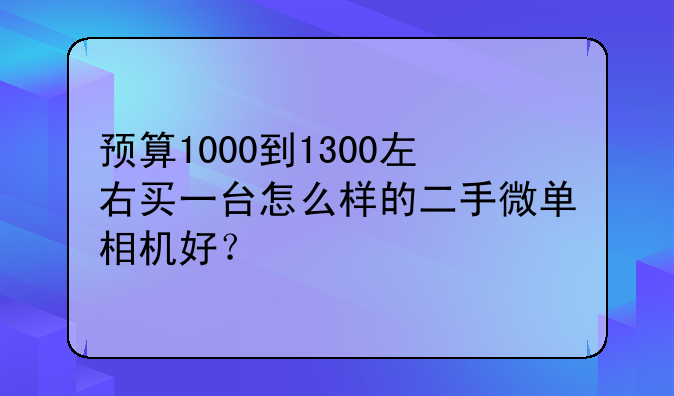 预算1000到1300左右买一台怎么样的二手微单相机好？