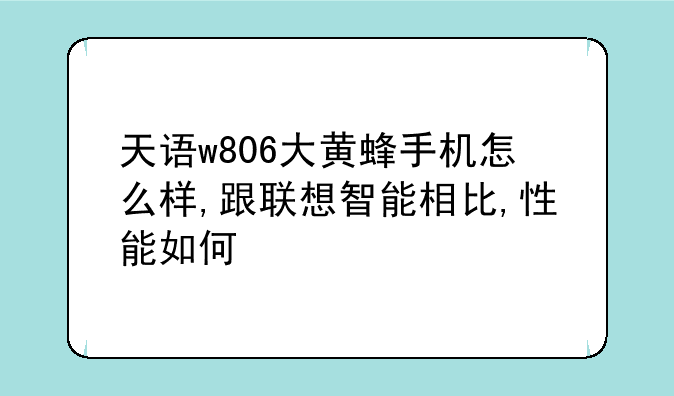 天语w806大黄蜂手机怎么样,跟联想智能相比,性能如何