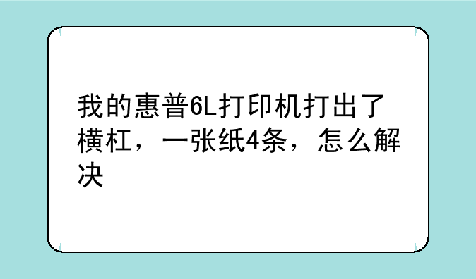 我的惠普6L打印机打出了横杠，一张纸4条，怎么解决