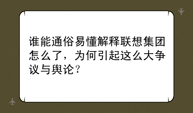 谁能通俗易懂解释联想集团怎么了，为何引起这么大争议与舆论？