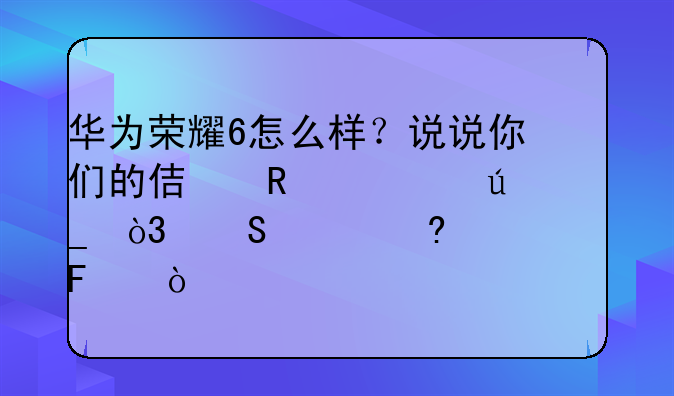华为荣耀6怎么样？说说你们的使用心得，比起小米2s呢？