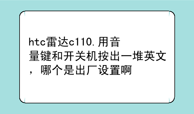 htc雷达c110.用音量键和开关机按出一堆英文，哪个是出厂设置啊