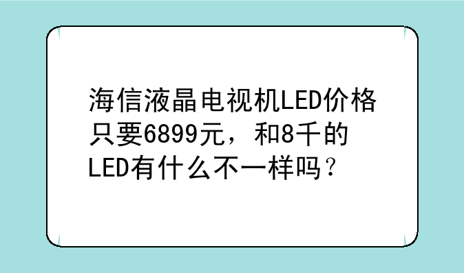 海信液晶电视机LED价格只要6899元，和8千的LED有什么不一样吗？