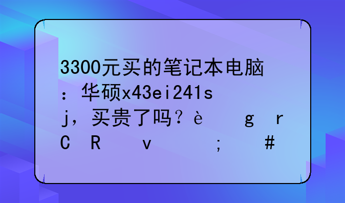 3300元买的笔记本电脑：华硕x43ei241sj，买贵了吗？这机子用着怎么样？