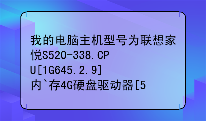 我的电脑主机型号为联想家悦S520-338.CPU[1G645.2.9]内`存4G硬盘驱动器[500G]