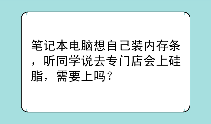 笔记本电脑想自己装内存条，听同学说去专门店会上硅脂，需要上吗？