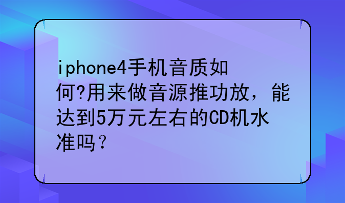 iphone4手机音质如何?用来做音源推功放，能达到5万元左右的CD机水准吗？