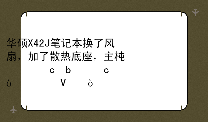 华硕X42J笔记本换了风扇，加了散热底座，主板温度还是高？为啥？鲁大师77度了都！
