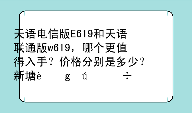 天语电信版E619和天语联通版w619，哪个更值得入手？价格分别是多少？新塘这边都要999