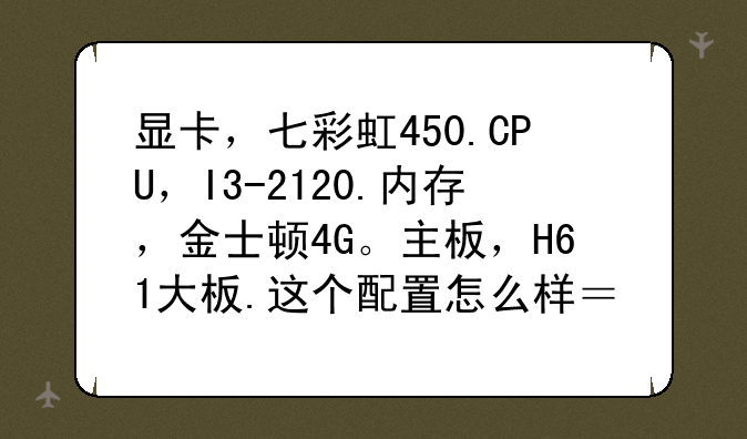 显卡，七彩虹450.CPU，I3-2120.内存，金士顿4G。主板，H61大板.这个配置怎么样？价格多少？