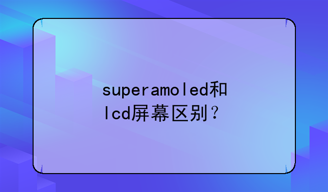 superamoled和lcd屏幕区别？