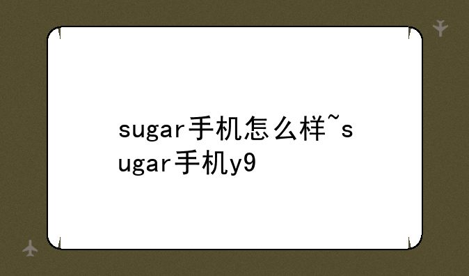 sugar手机怎么样~sugar手机y9