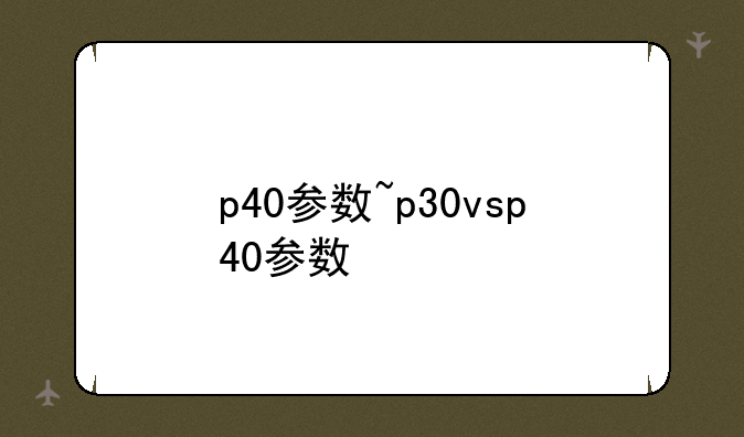 p40参数~p30vsp40参数