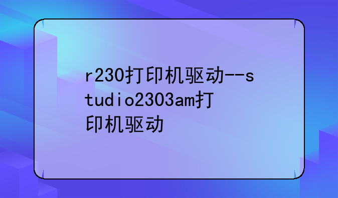 r230打印机驱动--studio2303am打印机驱动