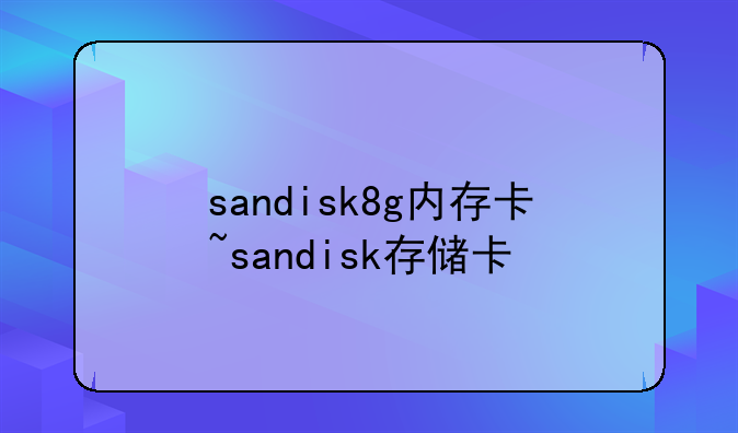 sandisk8g内存卡~sandisk存储卡