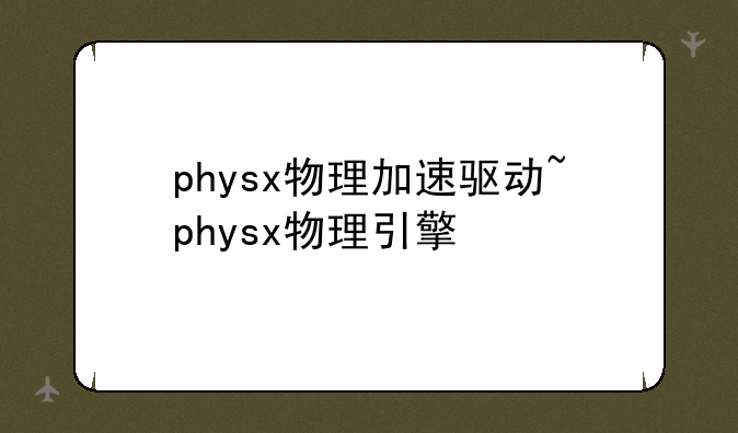physx物理加速驱动~physx物理引擎