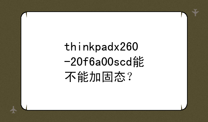 thinkpadx260-20f6a00scd能不能加固态？