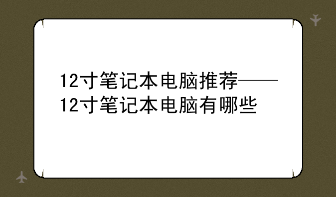 12寸笔记本电脑推荐——12寸笔记本电脑有哪些