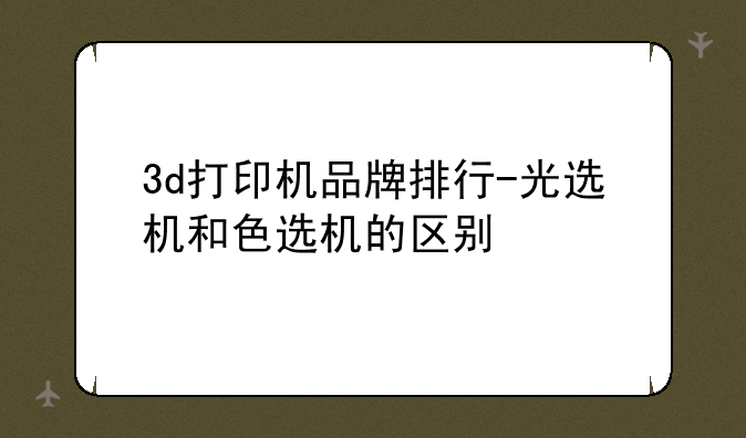 3d打印机品牌排行-光选机和色选机的区别