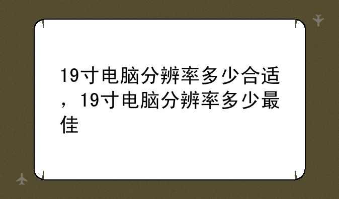 19寸电脑分辨率多少合适，19寸电脑分辨率多少最佳