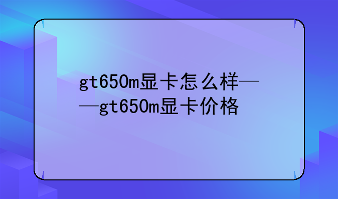 gt650m显卡怎么样——gt650m显卡价格