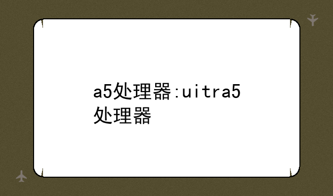 a5处理器:uitra5处理器