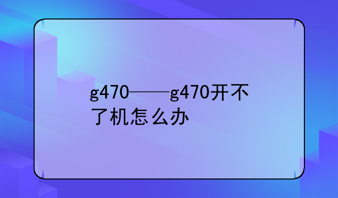 g470——g470开不了机怎么办