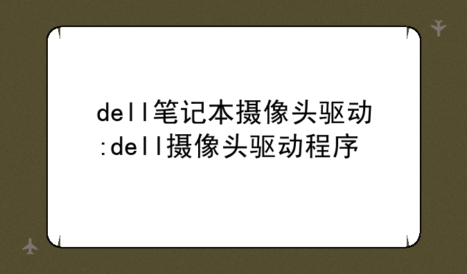 dell笔记本摄像头驱动:dell摄像头驱动程序