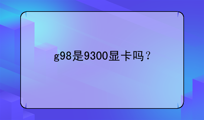g98是9300显卡吗？