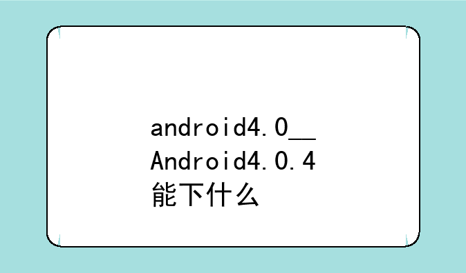 android4.0__Android4.0.4能下什么