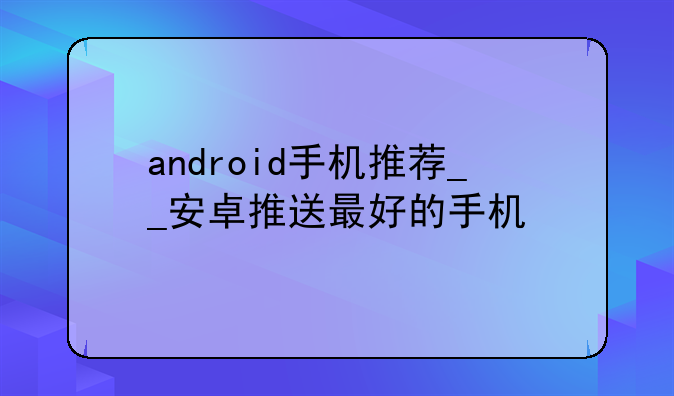 android手机推荐__安卓推送最好的手机